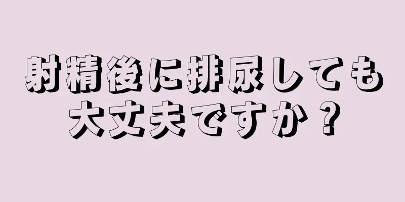 射精後に排尿しても大丈夫ですか？