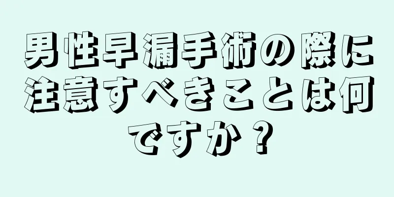 男性早漏手術の際に注意すべきことは何ですか？