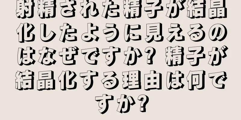 射精された精子が結晶化したように見えるのはなぜですか? 精子が結晶化する理由は何ですか?