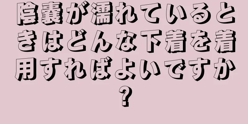 陰嚢が濡れているときはどんな下着を着用すればよいですか?