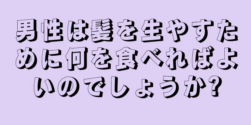 男性は髪を生やすために何を食べればよいのでしょうか?