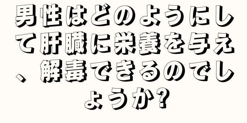男性はどのようにして肝臓に栄養を与え、解毒できるのでしょうか?