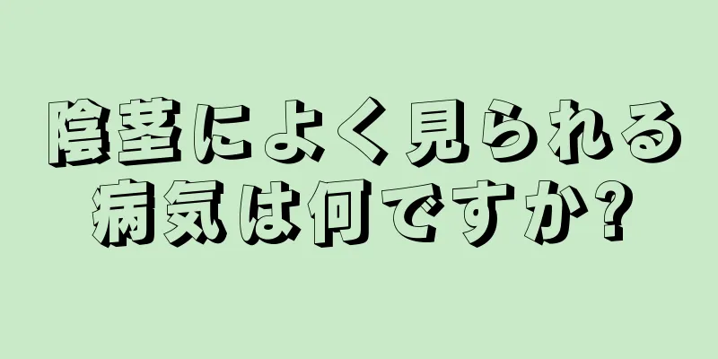 陰茎によく見られる病気は何ですか?