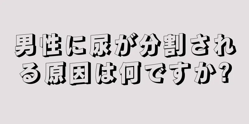 男性に尿が分割される原因は何ですか?