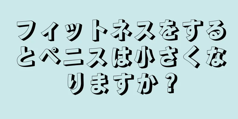 フィットネスをするとペニスは小さくなりますか？