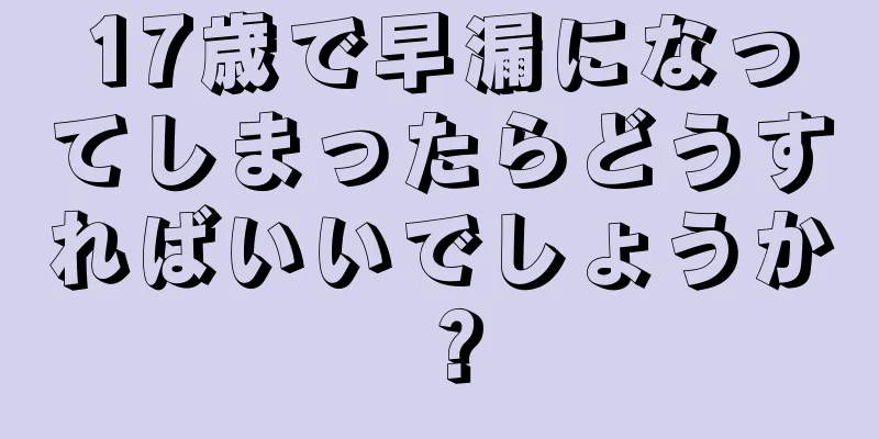 17歳で早漏になってしまったらどうすればいいでしょうか？
