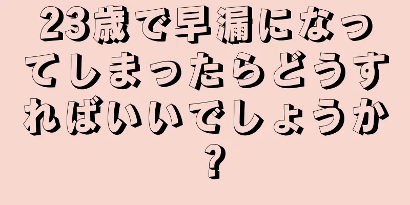 23歳で早漏になってしまったらどうすればいいでしょうか？