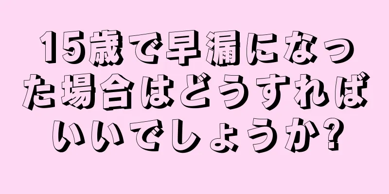 15歳で早漏になった場合はどうすればいいでしょうか?