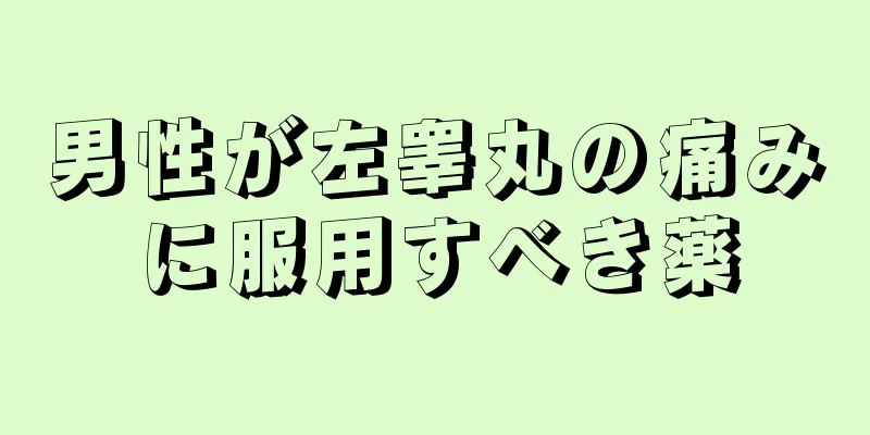 男性が左睾丸の痛みに服用すべき薬