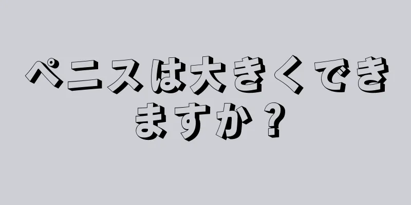 ペニスは大きくできますか？