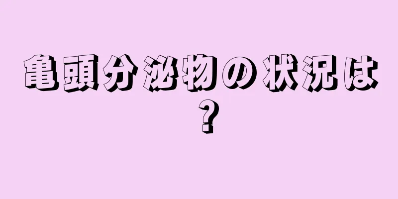 亀頭分泌物の状況は？