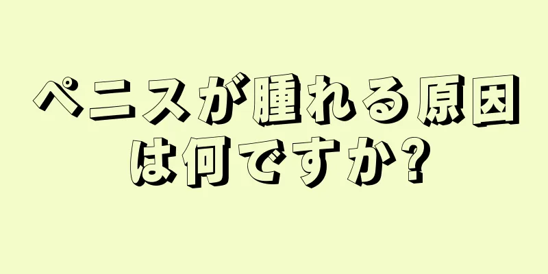 ペニスが腫れる原因は何ですか?