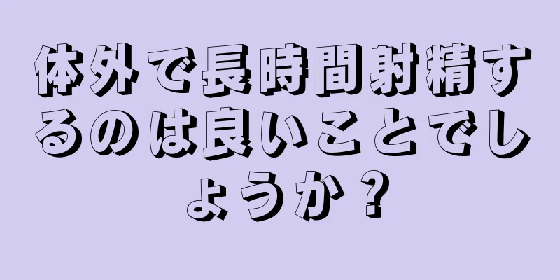 体外で長時間射精するのは良いことでしょうか？