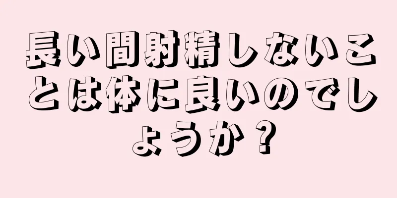長い間射精しないことは体に良いのでしょうか？