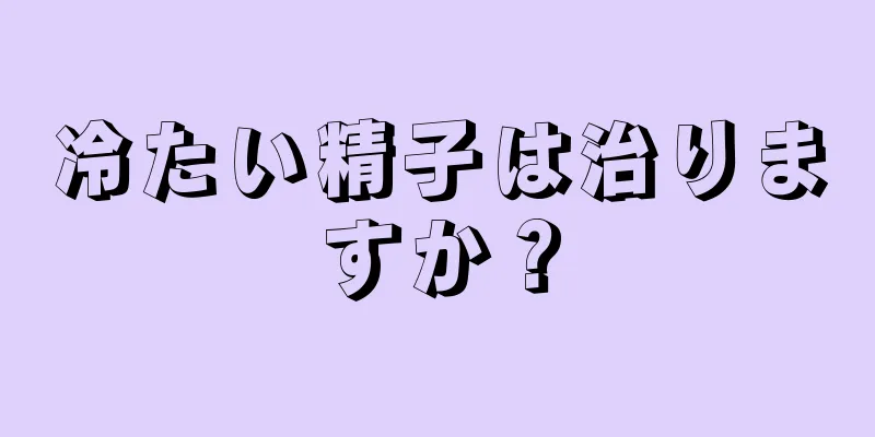 冷たい精子は治りますか？