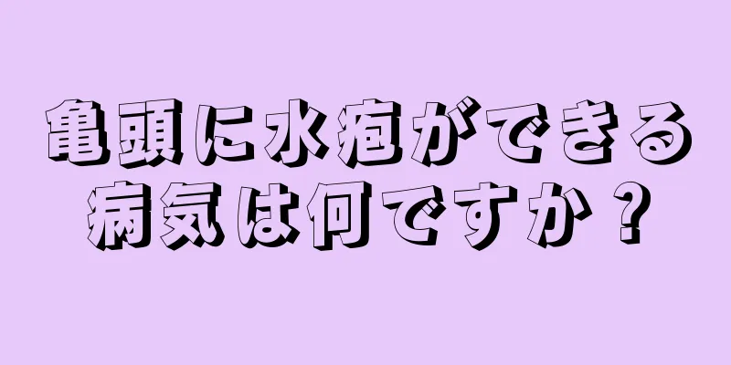 亀頭に水疱ができる病気は何ですか？
