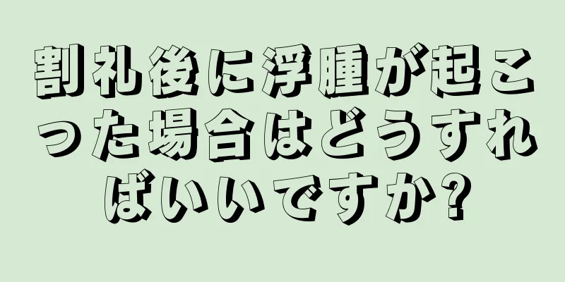割礼後に浮腫が起こった場合はどうすればいいですか?