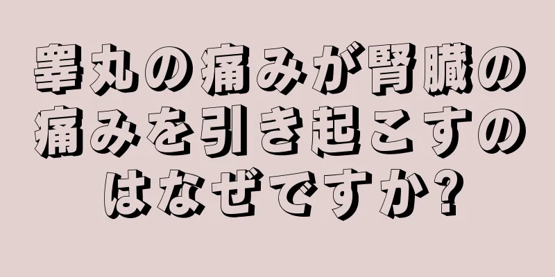 睾丸の痛みが腎臓の痛みを引き起こすのはなぜですか?