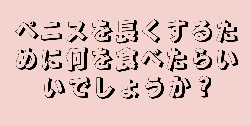ペニスを長くするために何を食べたらいいでしょうか？