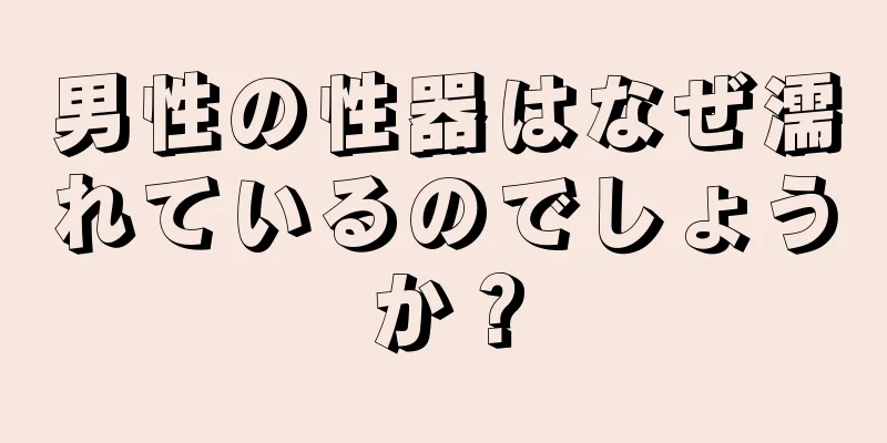 男性の性器はなぜ濡れているのでしょうか？