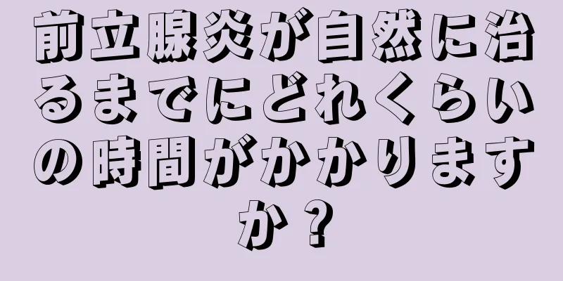 前立腺炎が自然に治るまでにどれくらいの時間がかかりますか？