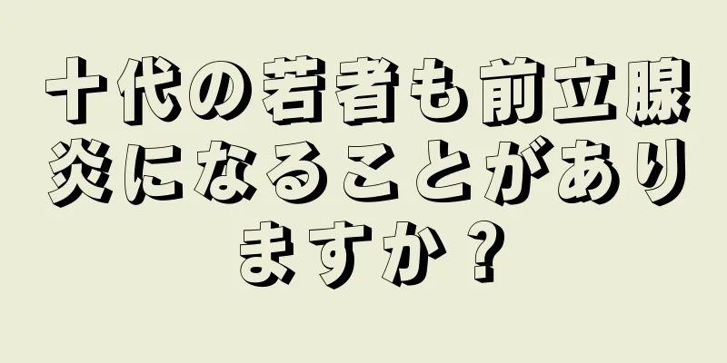 十代の若者も前立腺炎になることがありますか？