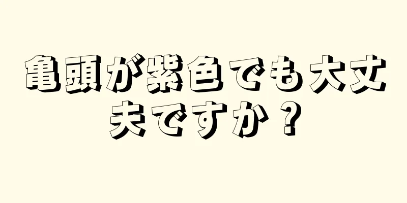 亀頭が紫色でも大丈夫ですか？