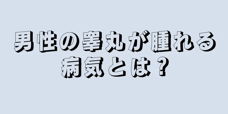 男性の睾丸が腫れる病気とは？