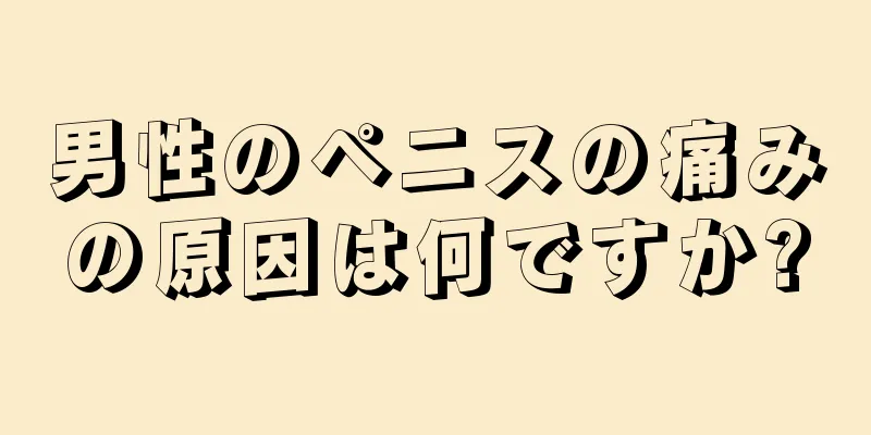 男性のペニスの痛みの原因は何ですか?