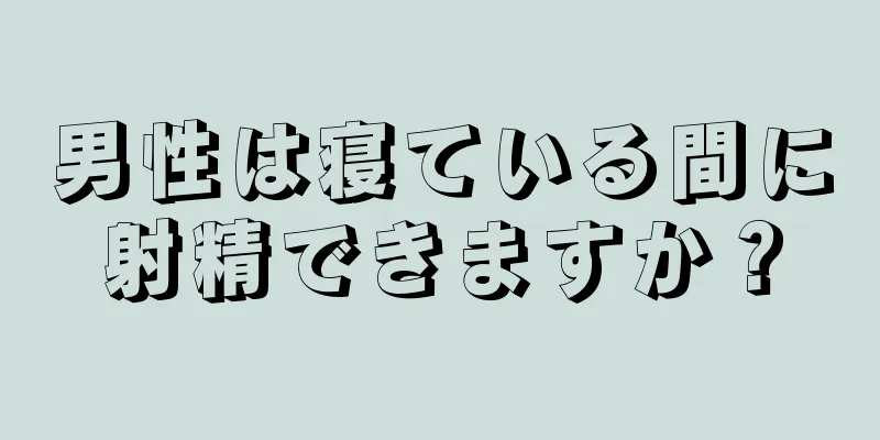 男性は寝ている間に射精できますか？