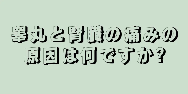 睾丸と腎臓の痛みの原因は何ですか?