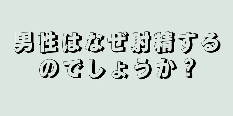 男性はなぜ射精するのでしょうか？