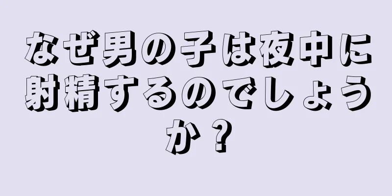 なぜ男の子は夜中に射精するのでしょうか？