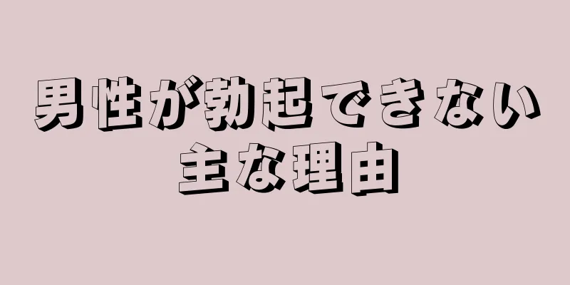 男性が勃起できない主な理由