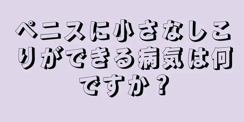 ペニスに小さなしこりができる病気は何ですか？