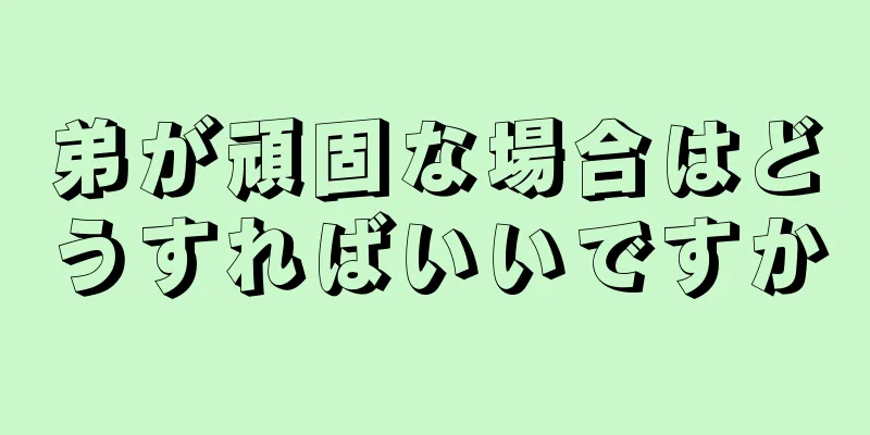 弟が頑固な場合はどうすればいいですか