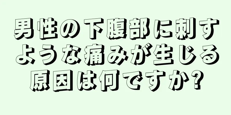 男性の下腹部に刺すような痛みが生じる原因は何ですか?
