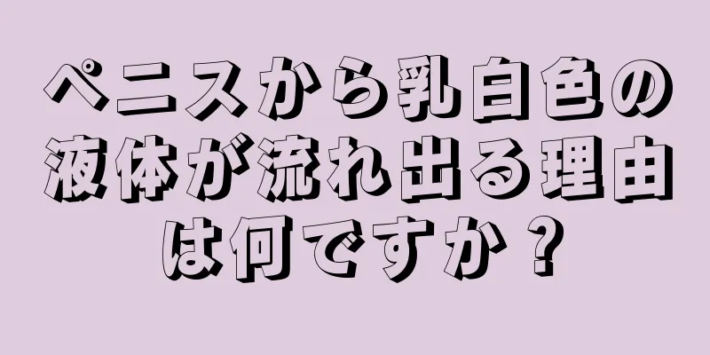 ペニスから乳白色の液体が流れ出る理由は何ですか？