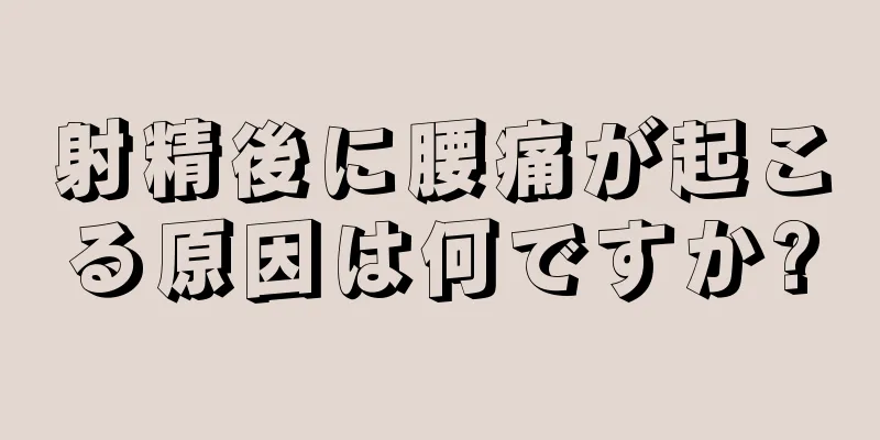 射精後に腰痛が起こる原因は何ですか?