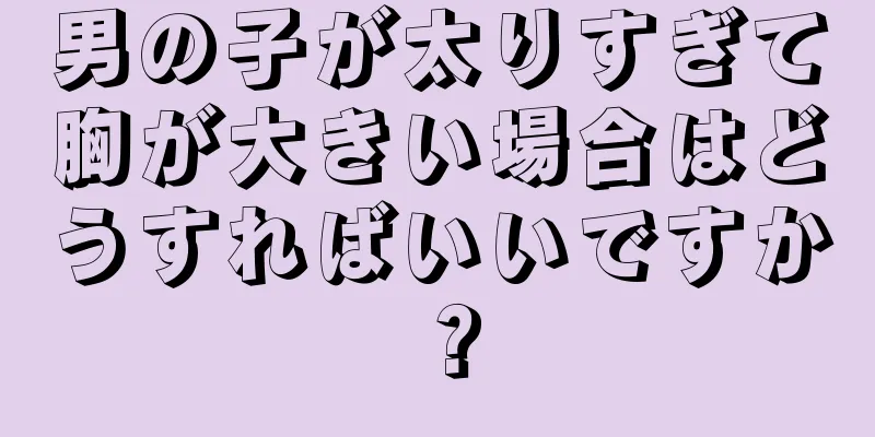 男の子が太りすぎて胸が大きい場合はどうすればいいですか？