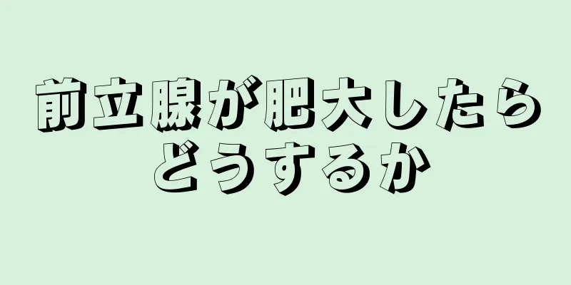 前立腺が肥大したらどうするか