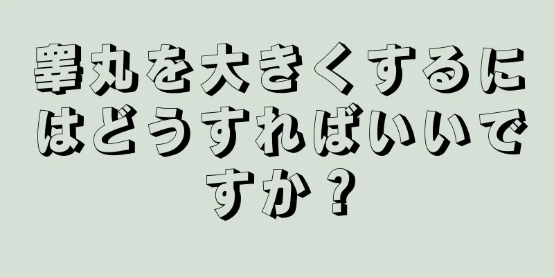 睾丸を大きくするにはどうすればいいですか？