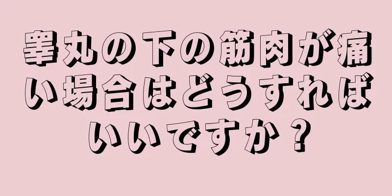 睾丸の下の筋肉が痛い場合はどうすればいいですか？