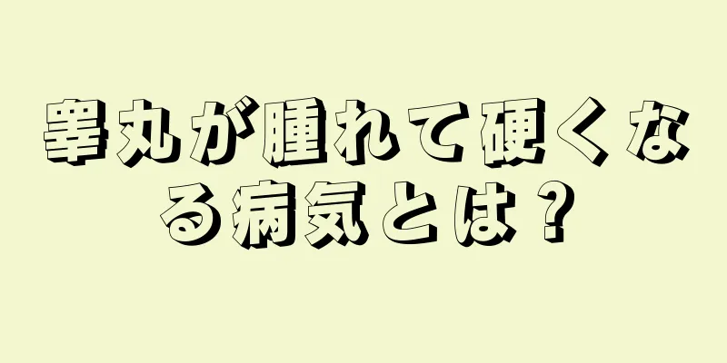 睾丸が腫れて硬くなる病気とは？