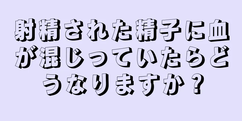 射精された精子に血が混じっていたらどうなりますか？