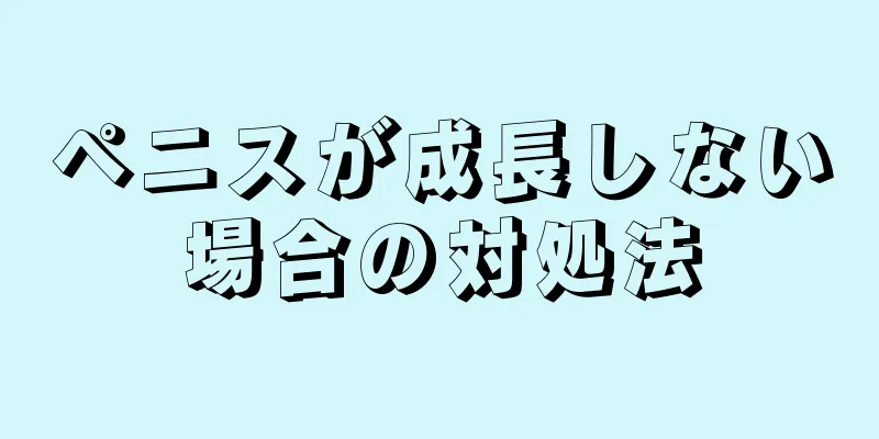 ペニスが成長しない場合の対処法
