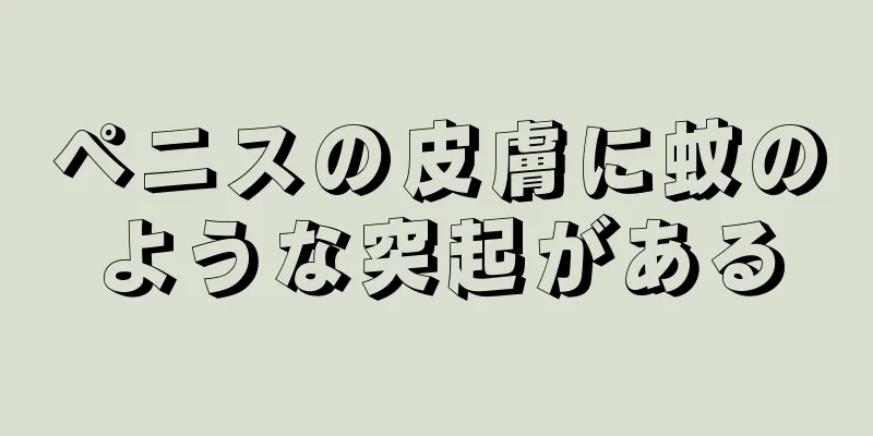 ペニスの皮膚に蚊のような突起がある