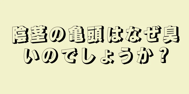 陰茎の亀頭はなぜ臭いのでしょうか？