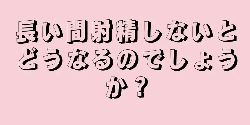 長い間射精しないとどうなるのでしょうか？