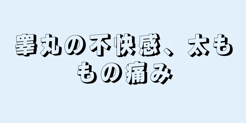 睾丸の不快感、太ももの痛み